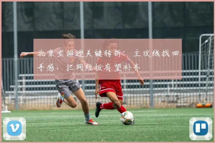 北京女排迎关键转折：主攻线找回手感，拦网短板有望补齐
