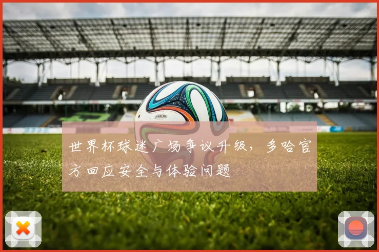 世界杯球迷广场争议升级，多哈官方回应安全与体验问题