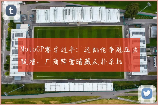 MotoGP赛季过半：迈凯伦争冠压力陡增，厂商阵营暗藏反扑杀机