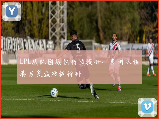 LPL战队团战执行力提升，青训队伍赛后复盘短板待补