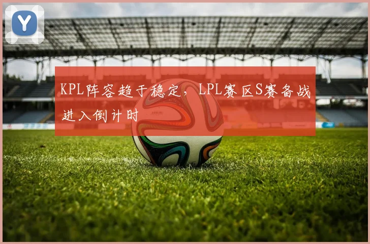 KPL阵容趋于稳定，LPL赛区S赛备战进入倒计时