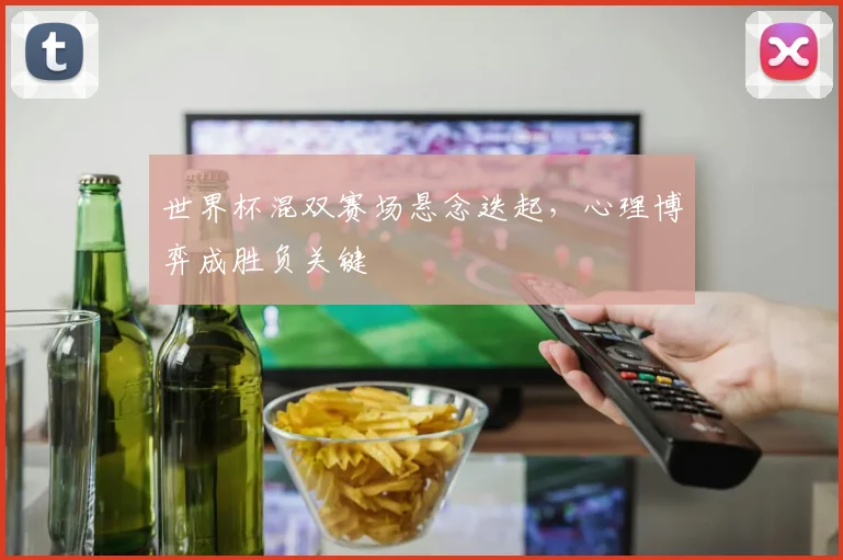 世界杯混双赛场悬念迭起，心理博弈成胜负关键