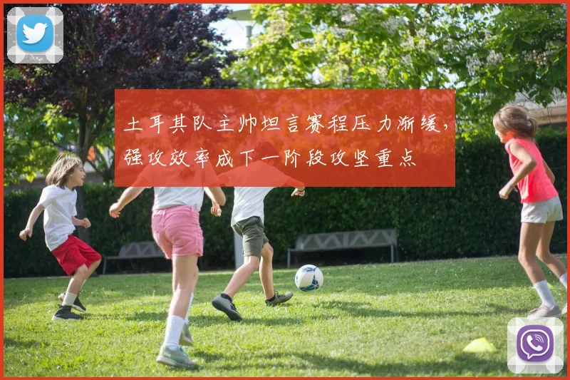 土耳其队主帅坦言赛程压力渐缓，强攻效率成下一阶段攻坚重点