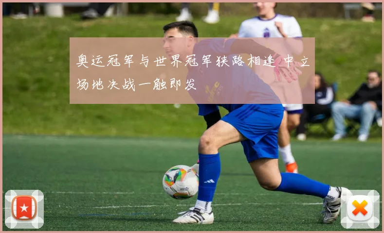 奥运冠军与世界冠军狭路相逢 中立场地决战一触即发