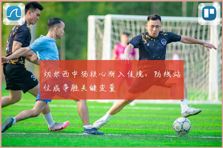 切尔西中场核心渐入佳境，防线站位成争胜关键变量