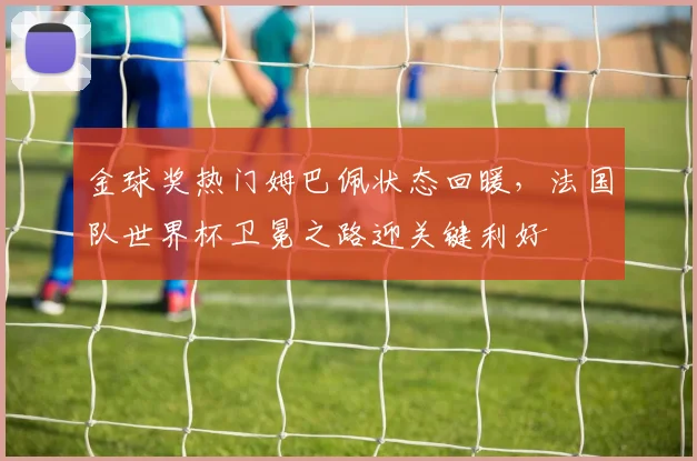 金球奖热门姆巴佩状态回暖，法国队世界杯卫冕之路迎关键利好