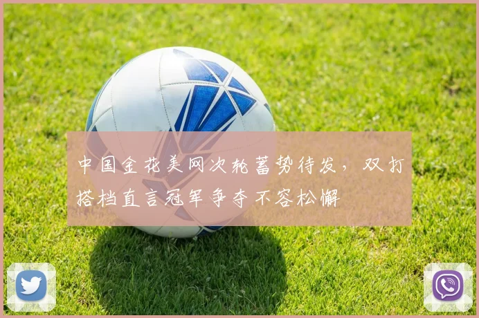 中国金花美网次轮蓄势待发，双打搭档直言冠军争夺不容松懈