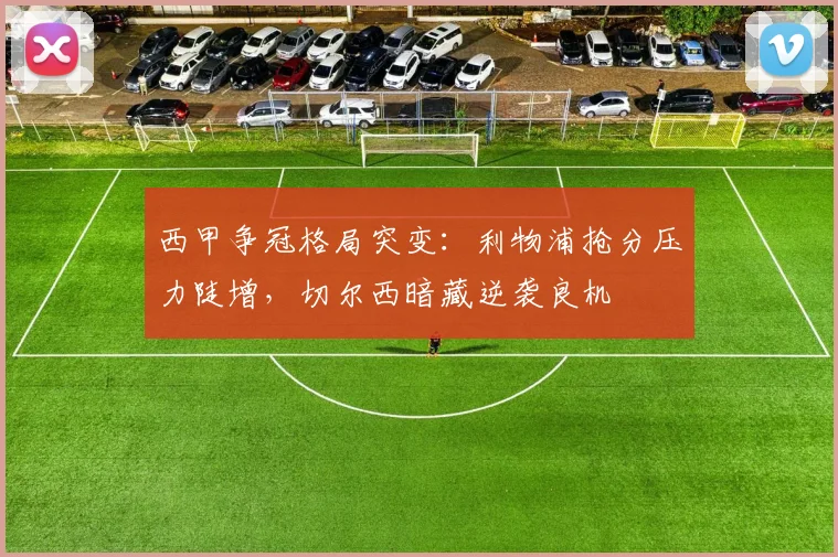 西甲争冠格局突变：利物浦抢分压力陡增，切尔西暗藏逆袭良机