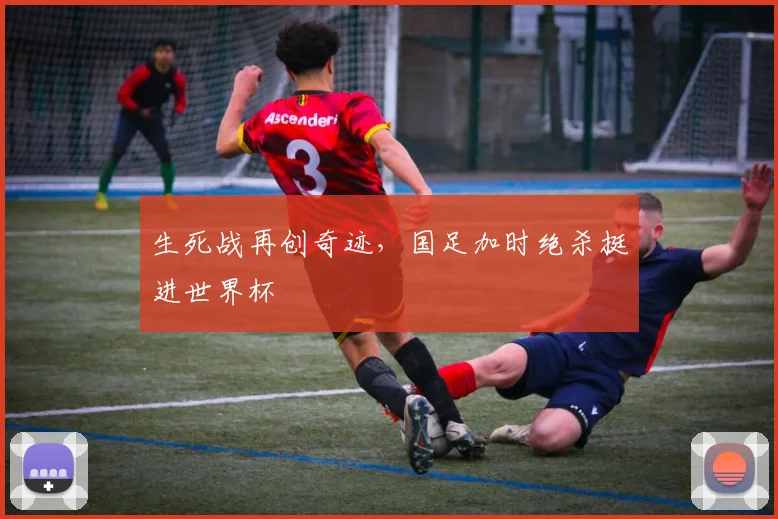 生死战再创奇迹，国足加时绝杀挺进世界杯