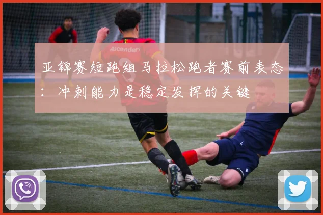 亚锦赛短跑组马拉松跑者赛前表态：冲刺能力是稳定发挥的关键