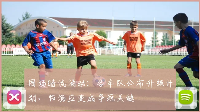 围场暗流涌动：各车队公布升级计划，临场应变成争冠关键