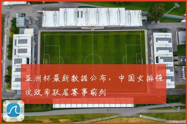 亚洲杯最新数据公布，中国女排强攻效率跃居赛事前列