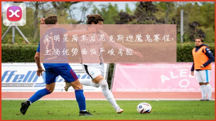 全明星周末后尼克斯迎魔鬼赛程，主场优势面临严峻考验