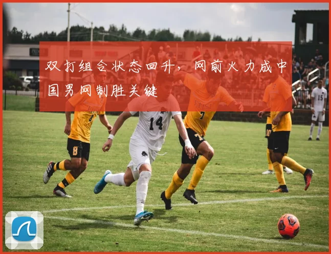 双打组合状态回升，网前火力成中国男网制胜关键