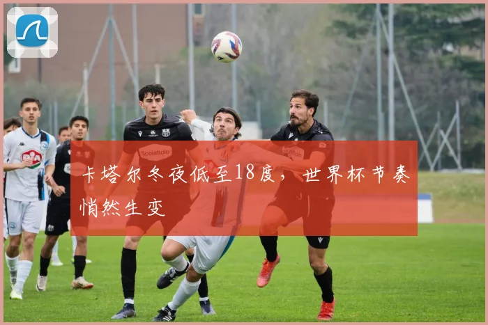 卡塔尔冬夜低至18度，世界杯节奏悄然生变