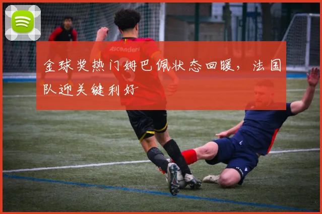 金球奖热门姆巴佩状态回暖，法国队迎关键利好