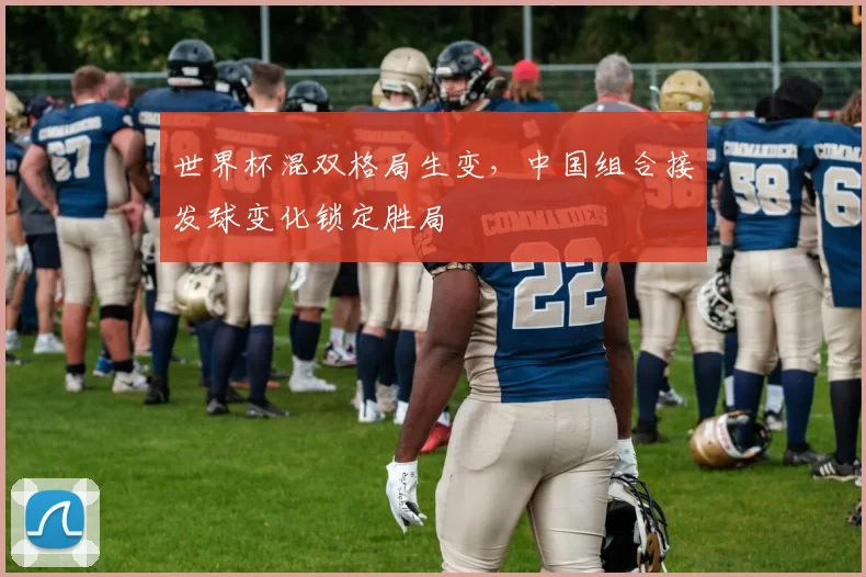 世界杯混双格局生变，中国组合接发球变化锁定胜局