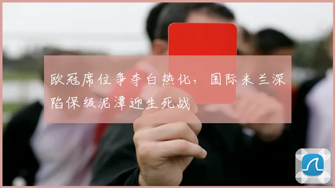 欧冠席位争夺白热化，国际米兰深陷保级泥潭迎生死战