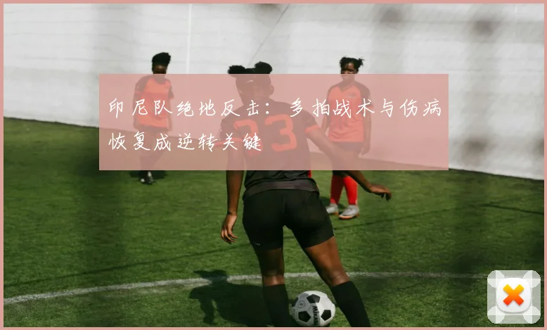 印尼队绝地反击：多拍战术与伤病恢复成逆转关键