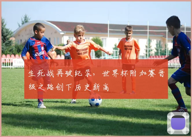 生死战再破纪录，世界杯附加赛晋级之路创下历史新高