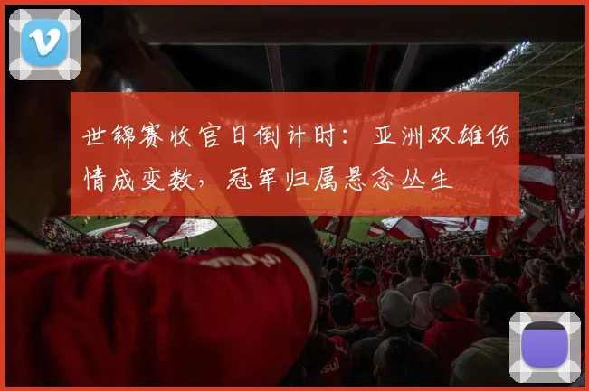 世锦赛收官日倒计时：亚洲双雄伤情成变数，冠军归属悬念丛生