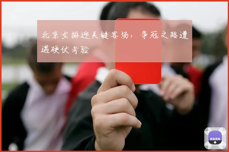 北京女排迎关键客场，争冠之路遭遇硬仗考验