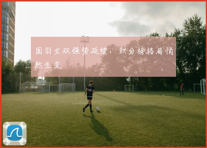 国羽女双强势延续，积分榜格局悄然生变