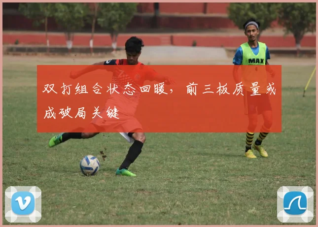 双打组合状态回暖，前三板质量或成破局关键