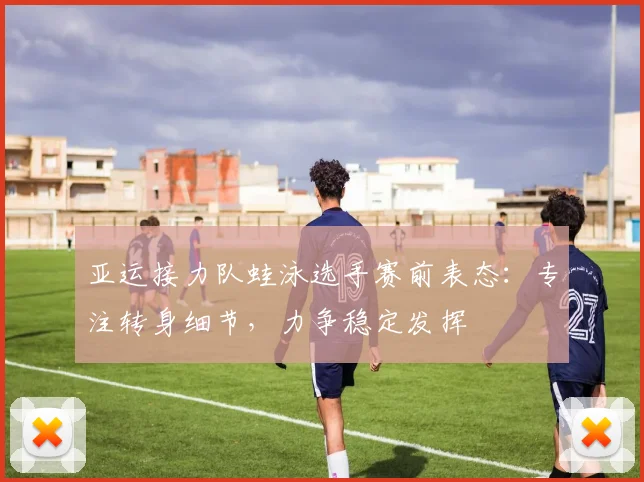 亚运接力队蛙泳选手赛前表态：专注转身细节，力争稳定发挥
