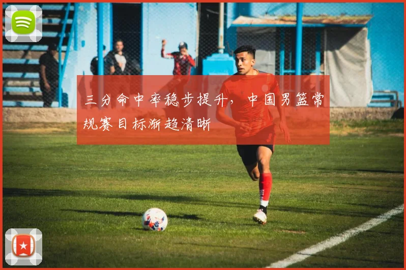 三分命中率稳步提升，中国男篮常规赛目标渐趋清晰