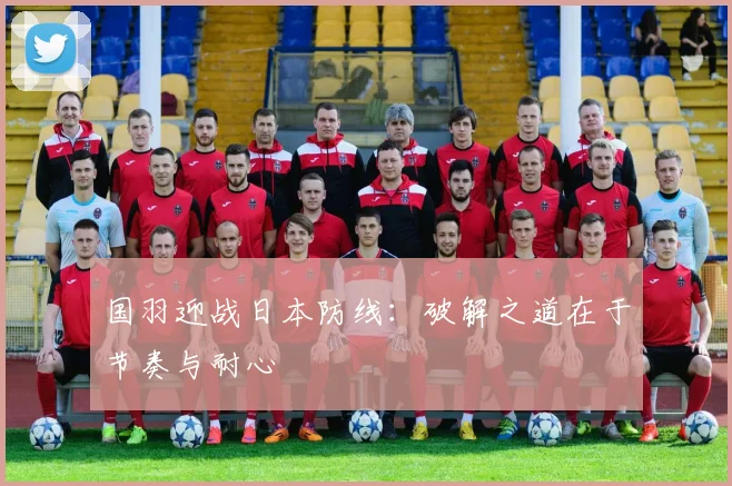国羽迎战日本防线：破解之道在于节奏与耐心