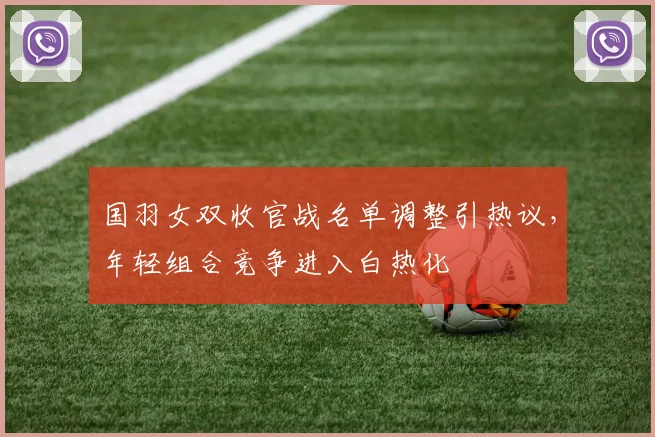 国羽女双收官战名单调整引热议，年轻组合竞争进入白热化