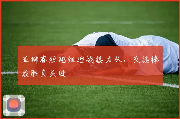 亚锦赛短跑组迎战接力队，交接棒成胜负关键