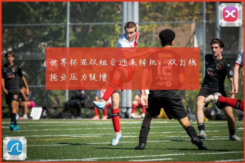 世界杯混双组合迎来转机，双打线抢分压力陡增
