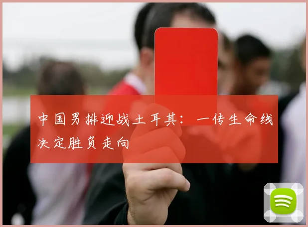 中国男排迎战土耳其：一传生命线决定胜负走向