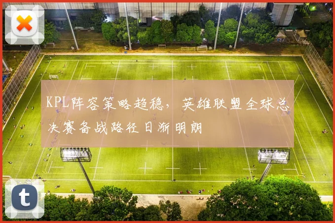 KPL阵容策略趋稳，英雄联盟全球总决赛备战路径日渐明朗