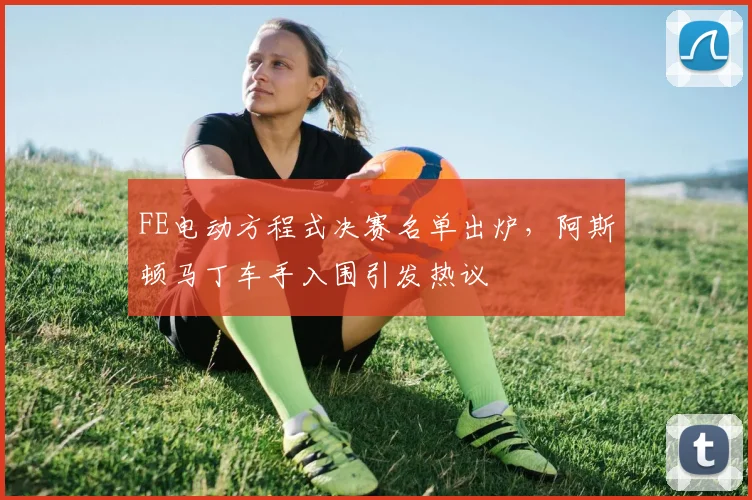 FE电动方程式决赛名单出炉，阿斯顿马丁车手入围引发热议