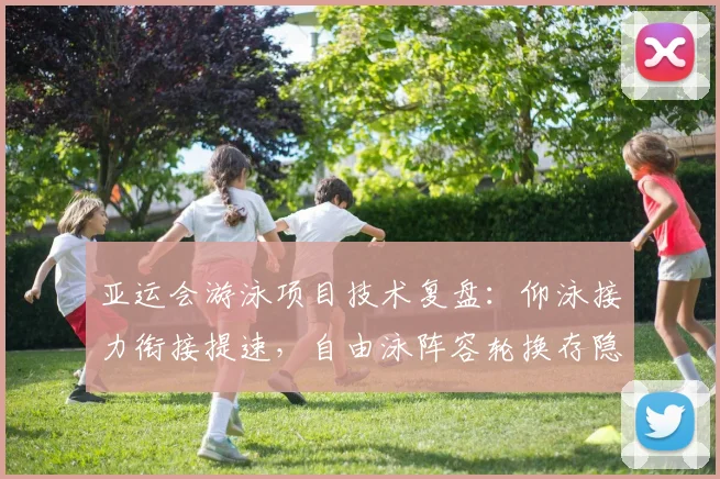 亚运会游泳项目技术复盘：仰泳接力衔接提速，自由泳阵容轮换存隐忧