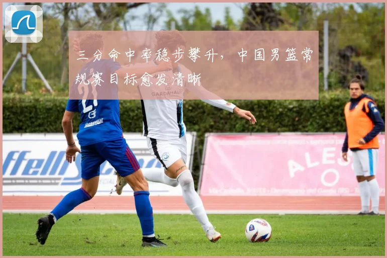 三分命中率稳步攀升，中国男篮常规赛目标愈发清晰