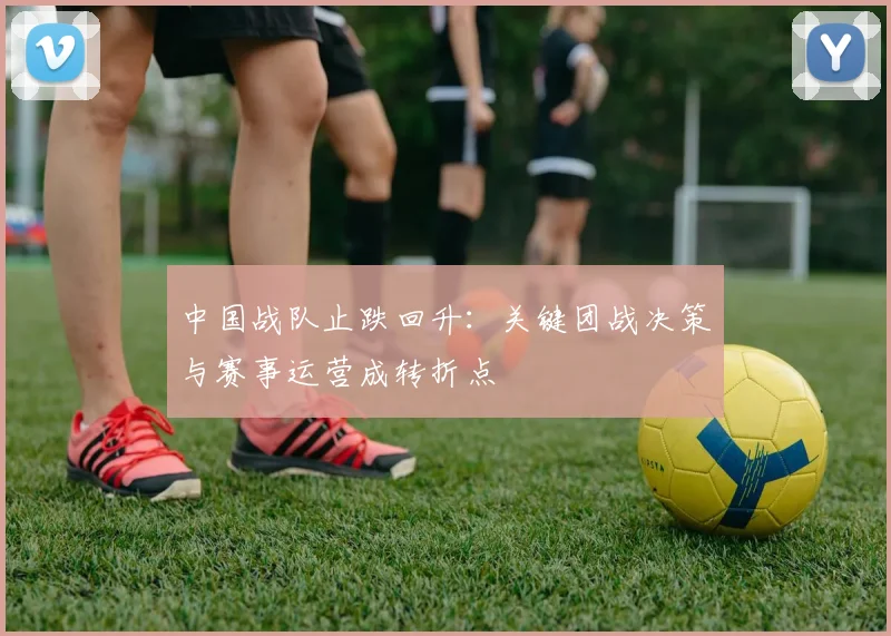 中国战队止跌回升：关键团战决策与赛事运营成转折点