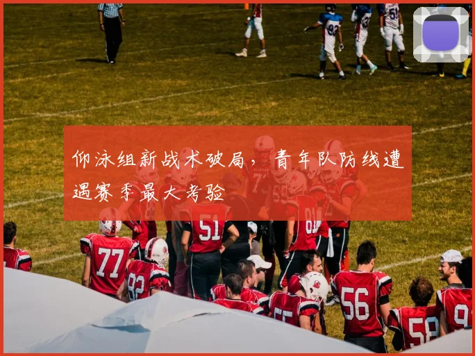 仰泳组新战术破局，青年队防线遭遇赛季最大考验