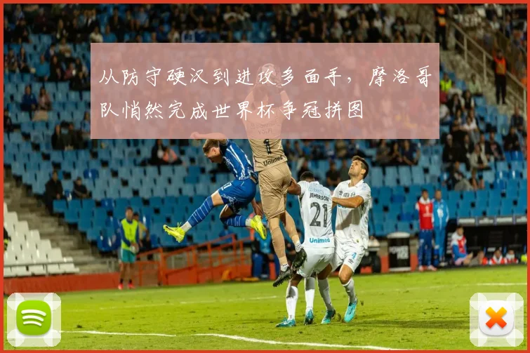 从防守硬汉到进攻多面手，摩洛哥队悄然完成世界杯争冠拼图