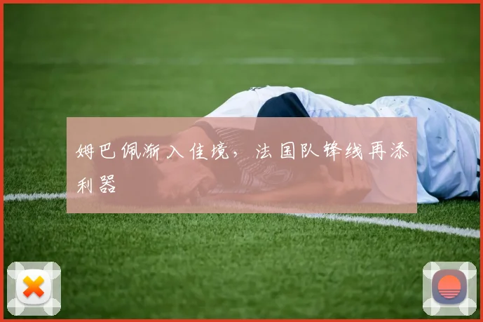 姆巴佩渐入佳境，法国队锋线再添利器
