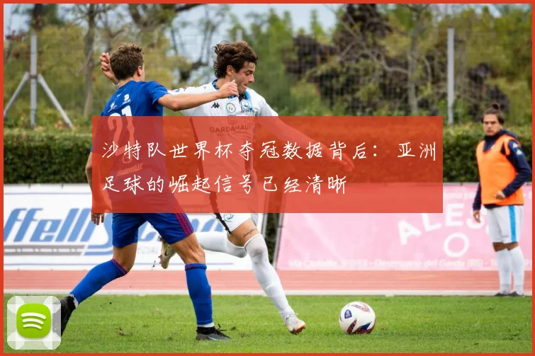 沙特队世界杯夺冠数据背后：亚洲足球的崛起信号已经清晰