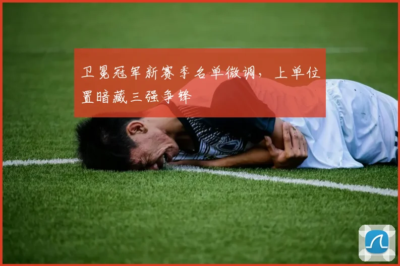 卫冕冠军新赛季名单微调，上单位置暗藏三强争锋