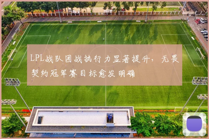 LPL战队团战执行力显著提升，无畏契约冠军赛目标愈发明确