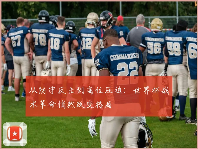 从防守反击到高位压迫：世界杯战术革命悄然改变格局