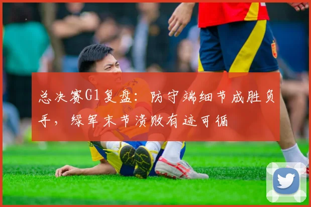 总决赛G1复盘：防守端细节成胜负手，绿军末节溃败有迹可循