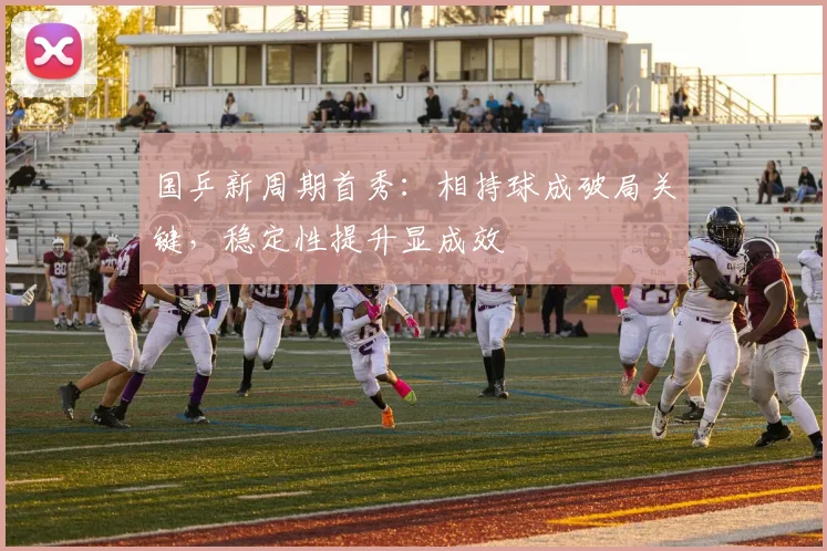 国乒新周期首秀：相持球成破局关键，稳定性提升显成效