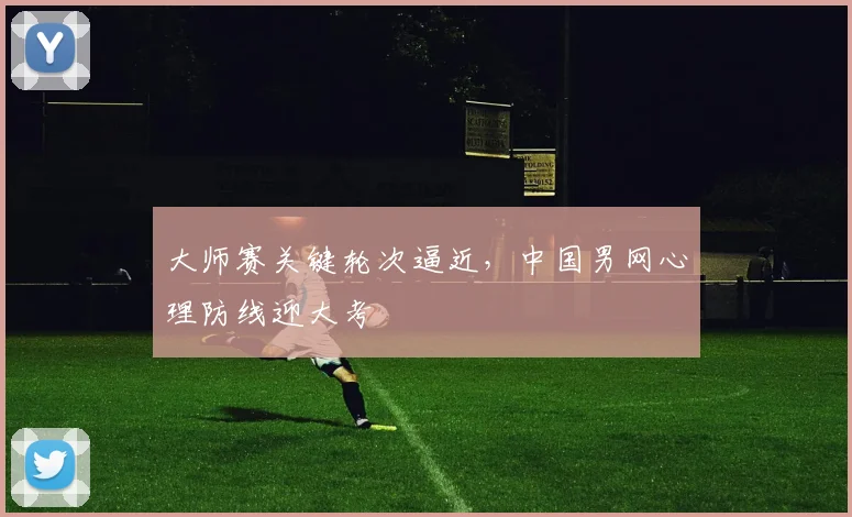 大师赛关键轮次逼近，中国男网心理防线迎大考